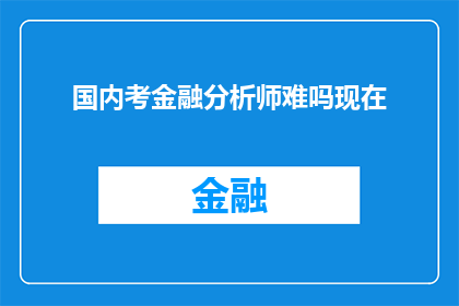 国内考金融分析师难吗现在(国内金融分析师考试难度如何？现在是否仍具挑战性？)