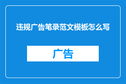 违规广告笔录范文模板怎么写(如何撰写一份专业且合规的违规广告笔录范文模板？)