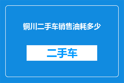 铜川二手车销售油耗多少(铜川二手车销售的油耗是多少？)