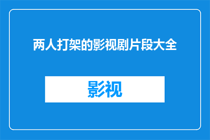两人打架的影视剧片段大全(两人激烈冲突的影视剧片段大全：你见过哪些令人难忘的打架场面？)