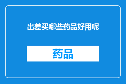 出差买哪些药品好用呢(出差时，哪些药品既实用又方便携带？)