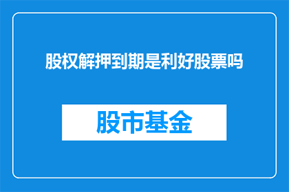 股权解押到期是利好股票吗(股权解押到期是否为股市带来利好？)
