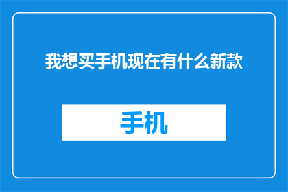 我想买手机现在有什么新款(您是否在寻找最新款的手机？目前市场上有哪些值得关注的新款手机？)
