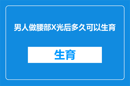 男人做腰部X光后多久可以生育(男性进行腰部X光检查后多久可以恢复生育能力？)