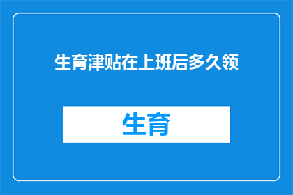 生育津贴在上班后多久领(生育津贴领取时间：上班后多久可以领取？)