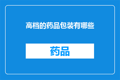 高档的药品包装有哪些(高档药品包装的奥秘：你了解其独特之处吗？)