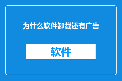 为什么软件卸载还有广告(为什么在软件卸载后，我们仍然会遭遇广告的困扰？)