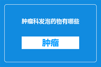 肿瘤科发泡药物有哪些(肿瘤科发泡药物有哪些？)