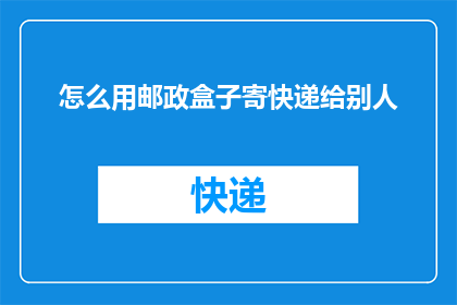 怎么用邮政盒子寄快递给别人(如何利用邮政盒子寄送快递给朋友？)