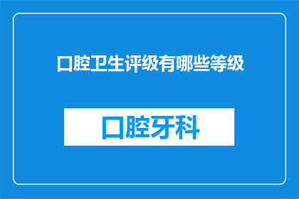 口腔卫生评级有哪些等级(口腔卫生评级标准有哪些等级？)