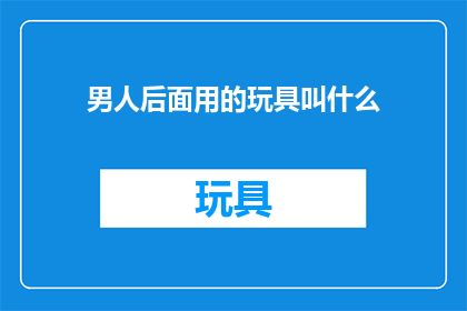 男人后面用的玩具叫什么(男人使用后如何称呼其使用的玩具？)