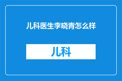 儿科医生李晓青怎么样(李晓青，儿科医生的卓越贡献如何？)