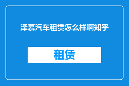 泽慕汽车租赁怎么样啊知乎(泽慕汽车租赁服务评价如何？知乎上的用户反馈是正面的还是负面的？)