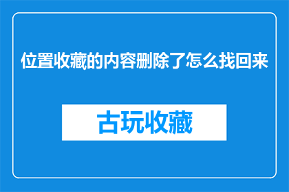 位置收藏的内容删除了怎么找回来(如何找回已删除的位置收藏内容？)