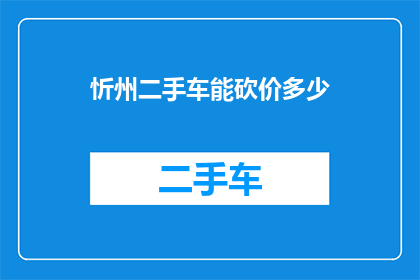 忻州二手车能砍价多少(忻州二手车市场：砍价技巧大揭秘，你能砍到多少优惠？)