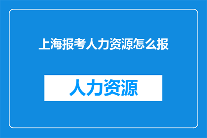 上海报考人力资源怎么报(如何报考上海的人力资源职位？)