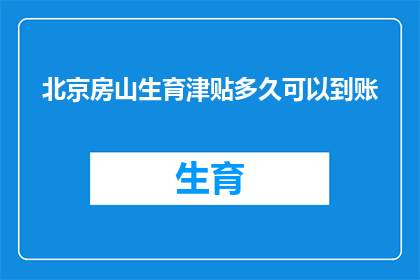 北京房山生育津贴多久可以到账(北京房山区生育津贴何时能到账？)