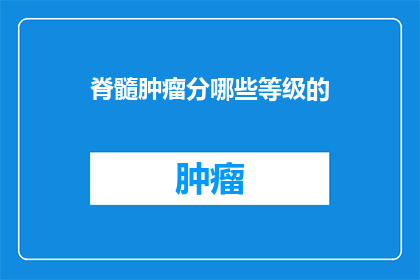 脊髓肿瘤分哪些等级的(脊髓肿瘤的分级标准是什么？)