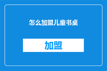 怎么加盟儿童书桌(加盟儿童书桌：您需要了解的步骤和要求是什么？)