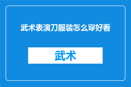 武术表演刀服装怎么穿好看(如何将武术表演中的刀服装穿得既美观又符合传统风格？)