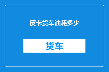 皮卡货车油耗多少(皮卡货车的燃油效率如何？)
