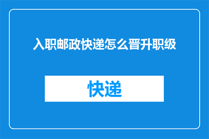入职邮政快递怎么晋升职级(如何从入职邮政快递开始，逐步晋升至更高的职级？)