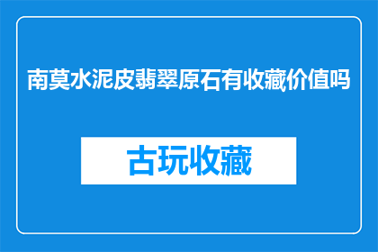 南莫水泥皮翡翠原石有收藏价值吗(南莫水泥皮翡翠原石的收藏价值是否值得追求？)