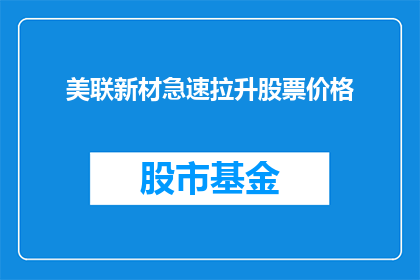美联新材急速拉升股票价格(美联新材股价为何突然飙升？投资者应如何应对这一市场异动？)