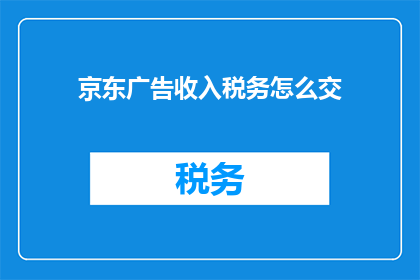 京东广告收入税务怎么交(如何正确缴纳京东广告收入的税务？)
