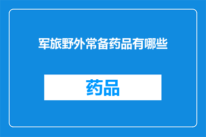 军旅野外常备药品有哪些(军旅野外生存必备药品清单：你了解哪些是必备的常备药品吗？)