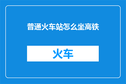 普通火车站怎么坐高铁(如何抵达普通火车站以乘坐高铁？)