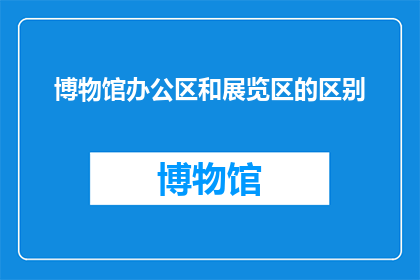 博物馆办公区和展览区的区别(博物馆办公区与展览区：功能差异与空间布局的对比分析)