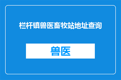 栏杆镇兽医畜牧站地址查询(如何查询栏杆镇兽医畜牧站的具体地址？)