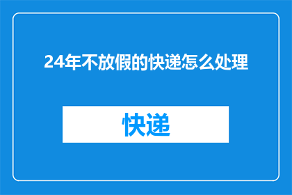 24年不放假的快递怎么处理(24年不放假的快递问题：如何妥善处理长期无休的快递服务？)
