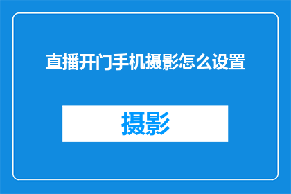 直播开门手机摄影怎么设置(如何调整直播时的摄影设置以优化手机摄影效果？)