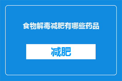 食物解毒减肥有哪些药品(疑问句类型的长标题：
有哪些药品可以帮助食物解毒并辅助减肥？)