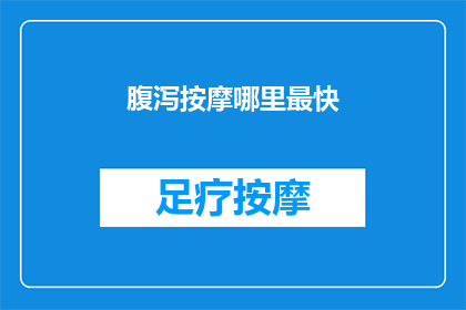 腹泻按摩哪里最快(如何快速缓解腹泻？按摩哪些部位能见效？)
