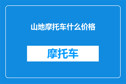 山地摩托车什么价格(山地摩托车的价格范围是多少？)