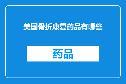 美国骨折康复药品有哪些(美国康复药品种类全览：您知道有哪些骨折后可选用的康复药物吗？)