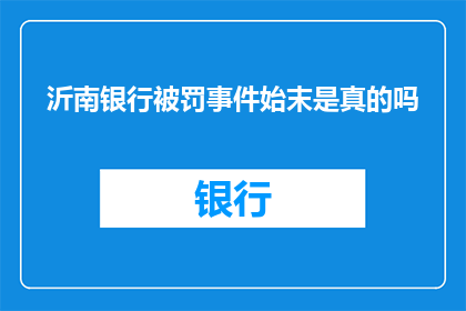 沂南银行被罚事件始末是真的吗(沂南银行被罚事件的真实性是否属实？)