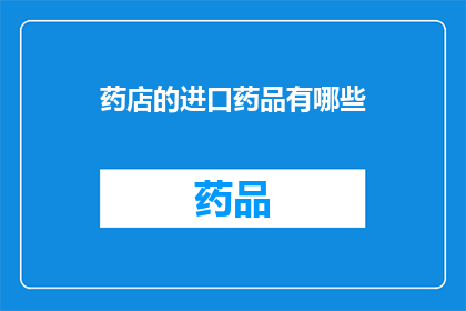 药店的进口药品有哪些(您是否好奇，药店里都有哪些进口药品？)