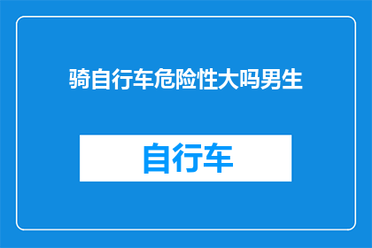 骑自行车危险性大吗男生(男生骑自行车是否具有较大的危险性？)