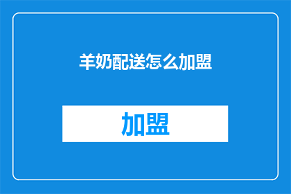 羊奶配送怎么加盟(加盟羊奶配送业务，您需要了解哪些关键步骤？)