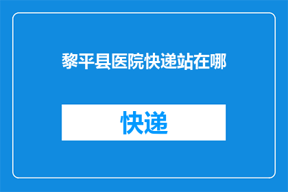 黎平县医院快递站在哪(黎平县医院快递站的确切位置是？)