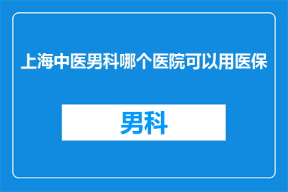 上海中医男科哪个医院可以用医保(上海中医男科医院医保可用性查询)