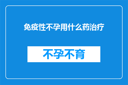 免疫性不孕用什么药治疗(免疫性不孕的治疗方案是什么？)