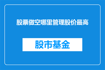 股票做空哪里管理股价最高(如何有效管理股票做空以实现股价的最大化？)