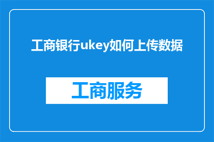 工商银行ukey如何上传数据(如何将工商银行Ukey上传的数据进行有效管理？)
