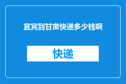 宜宾到甘肃快递多少钱啊(宜宾至甘肃快递费用是多少？)