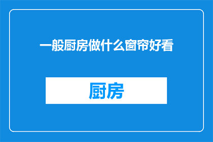 一般厨房做什么窗帘好看(如何挑选适合厨房的窗帘，以增添美观和实用性？)